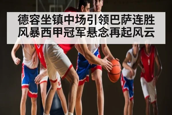 德容坐镇中场引领巴萨连胜风暴西甲冠军悬念再起风云