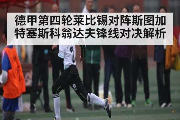 德甲第四轮莱比锡对阵斯图加特塞斯科翁达夫锋线对决解析