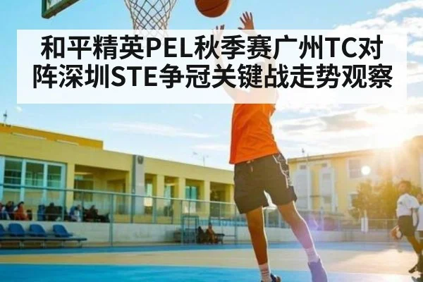 和平精英PEL秋季赛广州TC对阵深圳STE争冠关键战走势观察