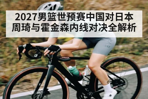 2027男篮世预赛中国对日本周琦与霍金森内线对决全解析