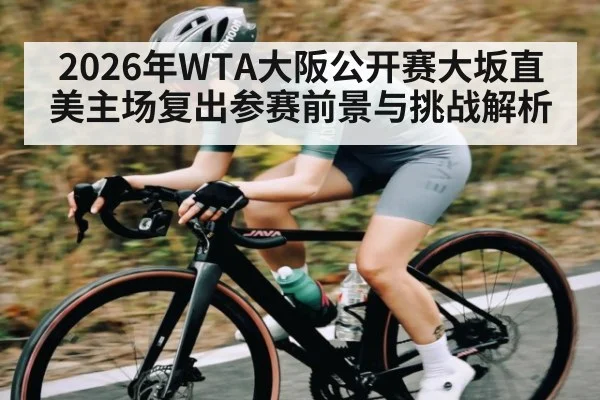 2026年WTA大阪公开赛大坂直美主场复出参赛前景与挑战解析