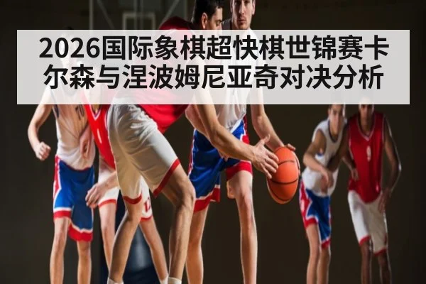2026国际象棋超快棋世锦赛卡尔森与涅波姆尼亚奇对决分析